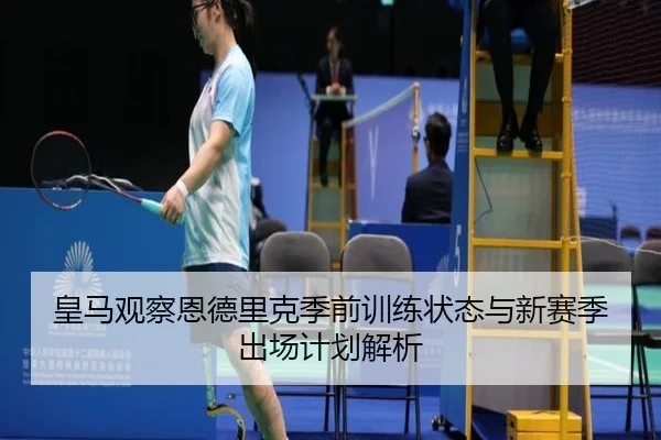 皇马观察恩德里克季前训练状态与新赛季出场计划解析