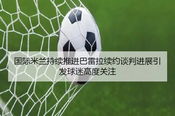 国际米兰持续推进巴雷拉续约谈判进展引发球迷高度关注