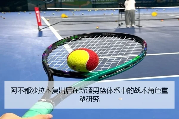 阿不都沙拉木复出后在新疆男篮体系中的战术角色重塑研究