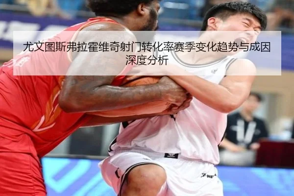 尤文图斯弗拉霍维奇射门转化率赛季变化趋势与成因深度分析