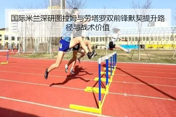 国际米兰深研图拉姆与劳塔罗双前锋默契提升路径与战术价值