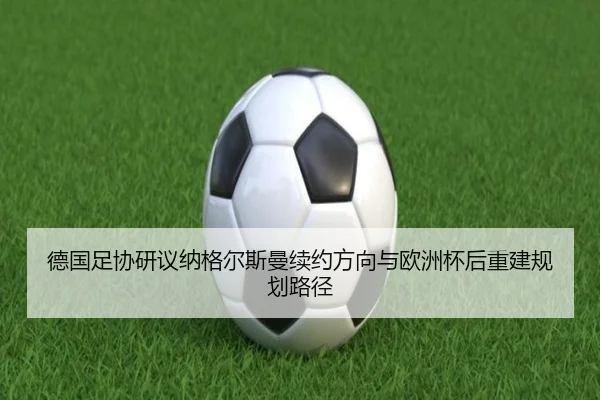 德国足协研议纳格尔斯曼续约方向与欧洲杯后重建规划路径