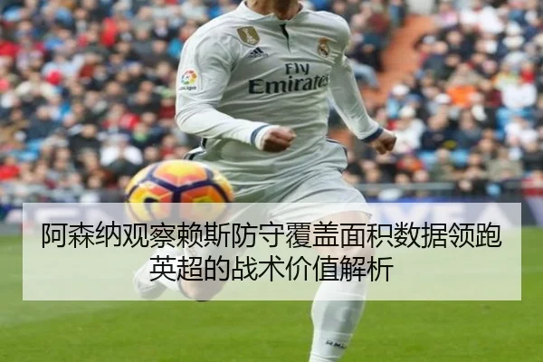 阿森纳观察赖斯防守覆盖面积数据领跑英超的战术价值解析