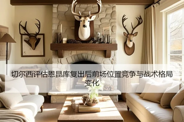 切尔西评估恩昆库复出后前场位置竞争与战术格局变化