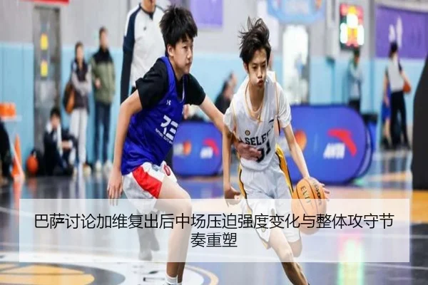 巴萨讨论加维复出后中场压迫强度变化与整体攻守节奏重塑