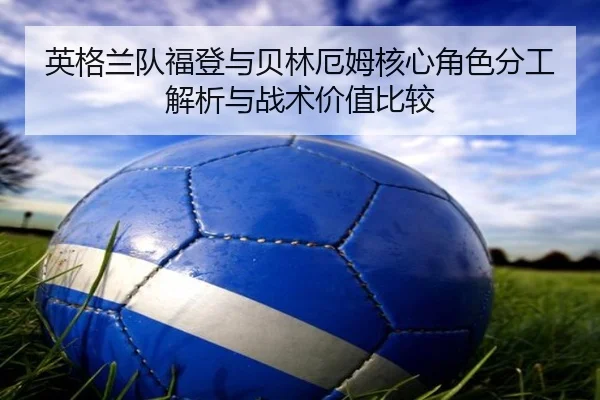 英格兰队福登与贝林厄姆核心角色分工解析与战术价值比较