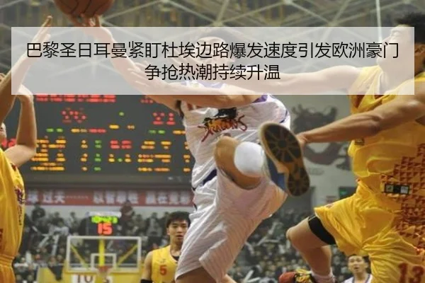 巴黎圣日耳曼紧盯杜埃边路爆发速度引发欧洲豪门争抢热潮持续升温