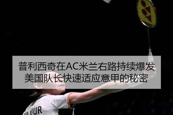 普利西奇在AC米兰右路持续爆发美国队长快速适应意甲的秘密