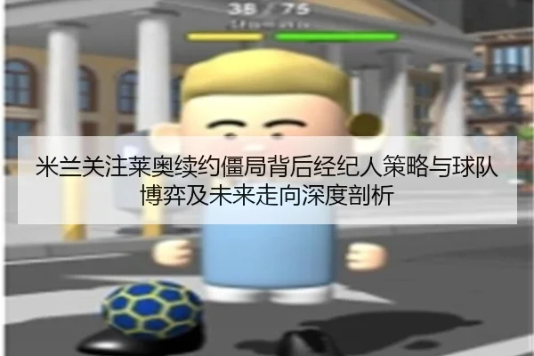 米兰关注莱奥续约僵局背后经纪人策略与球队博弈及未来走向深度剖析