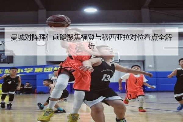 曼城对阵拜仁前瞻聚焦福登与穆西亚拉对位看点全解析