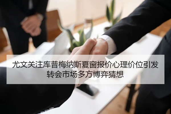尤文关注库普梅纳斯夏窗报价心理价位引发转会市场多方博弈猜想